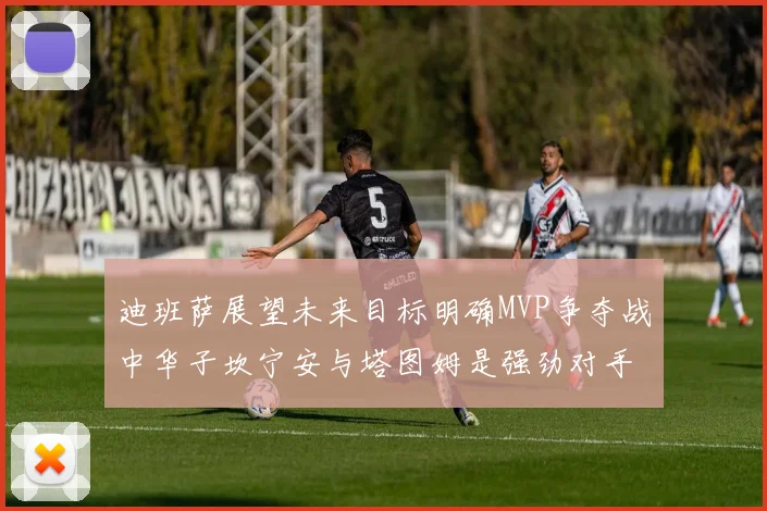 迪班萨展望未来目标明确MVP争夺战中华子坎宁安与塔图姆是强劲对手