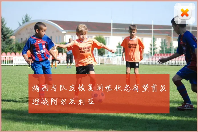 梅西与队友恢复训练状态有望首发迎战阿尔及利亚