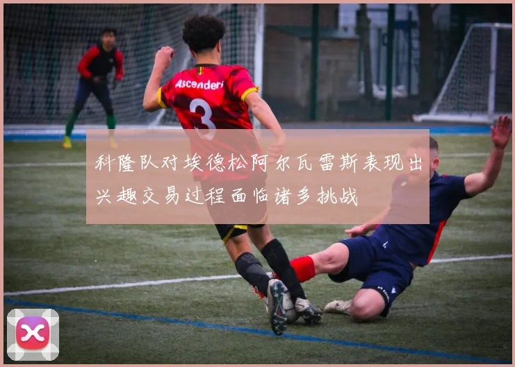 科隆队对埃德松阿尔瓦雷斯表现出兴趣交易过程面临诸多挑战