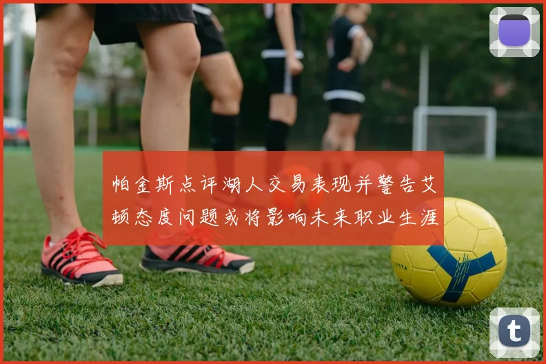 帕金斯点评湖人交易表现并警告艾顿态度问题或将影响未来职业生涯