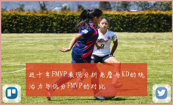 近十年FMVP表现分析老詹与KD的统治力与低分FMVP的对比