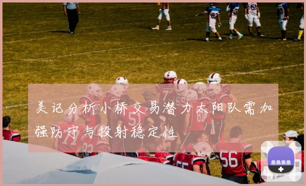 美记分析小桥交易潜力太阳队需加强防守与投射稳定性