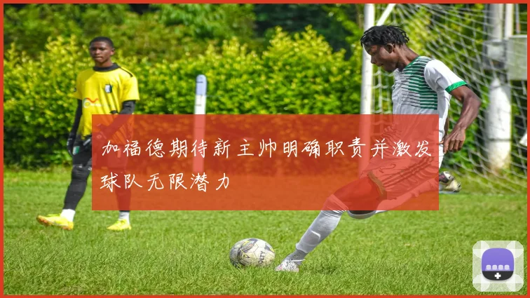 加福德期待新主帅明确职责并激发球队无限潜力