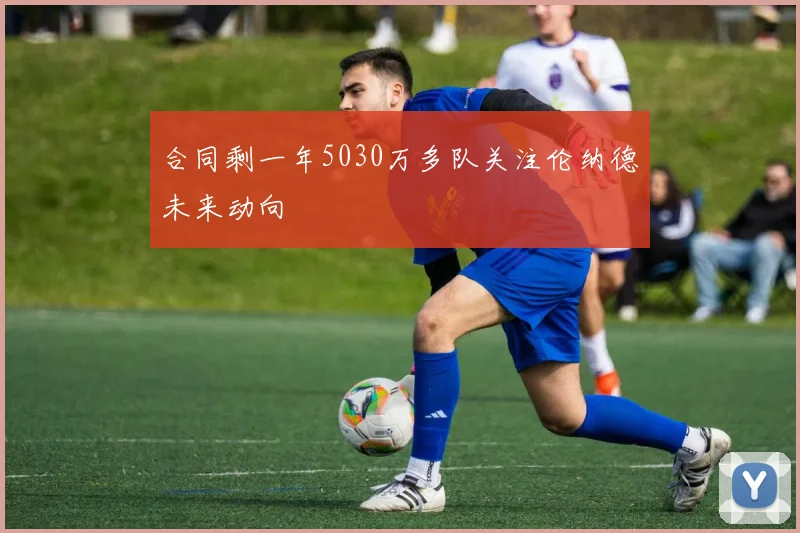合同剩一年5030万多队关注伦纳德未来动向