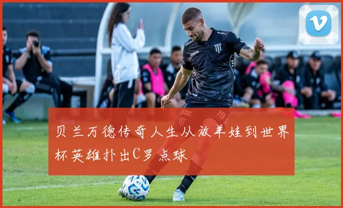 贝兰万德传奇人生从放羊娃到世界杯英雄扑出C罗点球