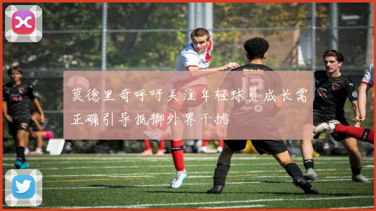 莫德里奇呼吁关注年轻球员成长需正确引导抵御外界干扰