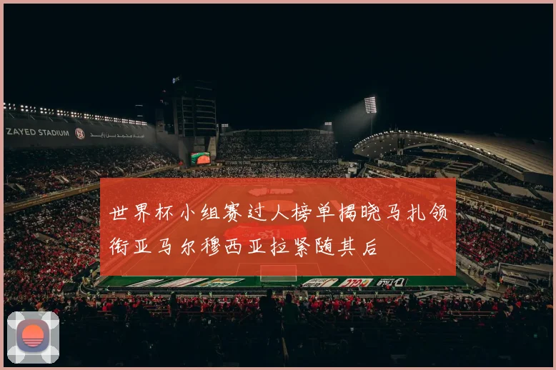 世界杯小组赛过人榜单揭晓马扎领衔亚马尔穆西亚拉紧随其后