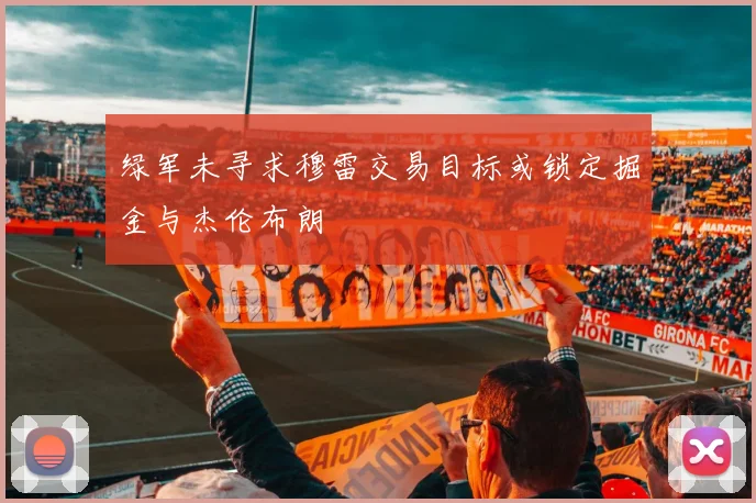绿军未寻求穆雷交易目标或锁定掘金与杰伦布朗