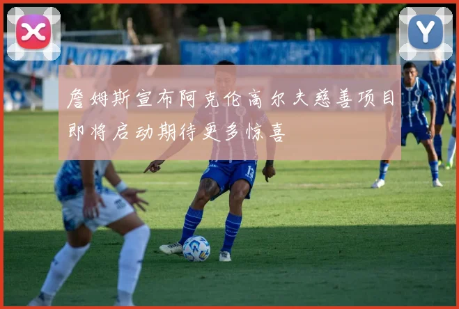 詹姆斯宣布阿克伦高尔夫慈善项目即将启动期待更多惊喜