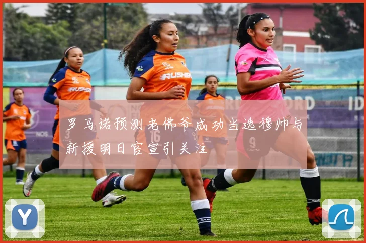 罗马诺预测老佛爷成功当选穆帅与新援明日官宣引关注
